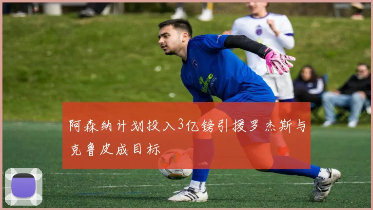 阿森纳计划投入3亿镑引援罗杰斯与克鲁皮成目标