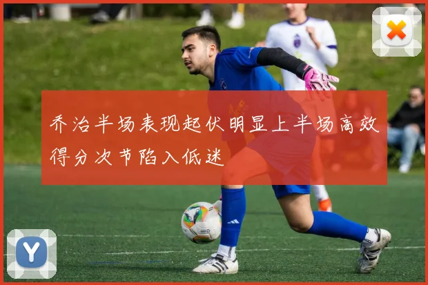 乔治半场表现起伏明显上半场高效得分次节陷入低迷