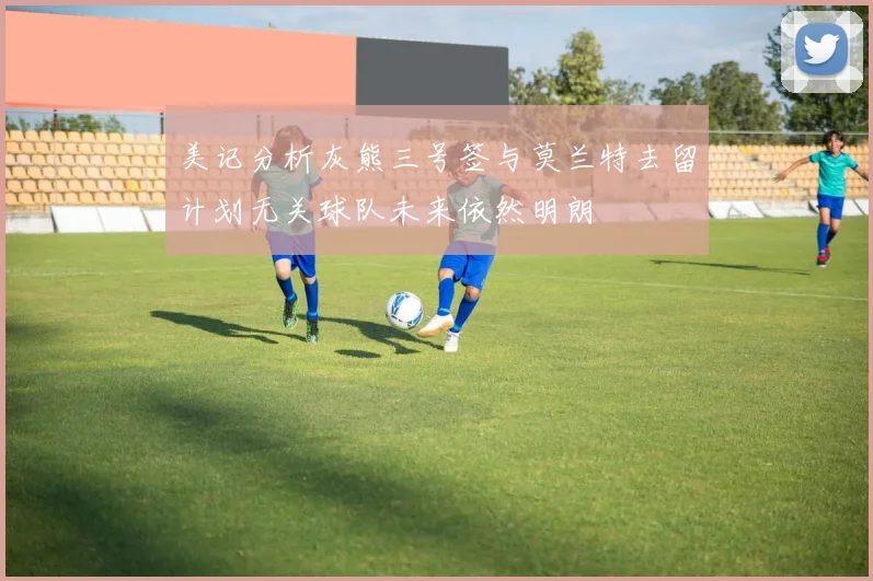 美记分析灰熊三号签与莫兰特去留计划无关球队未来依然明朗