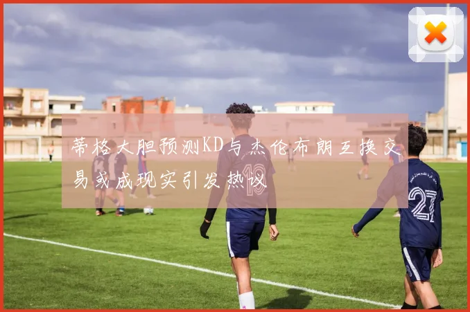蒂格大胆预测KD与杰伦布朗互换交易或成现实引发热议