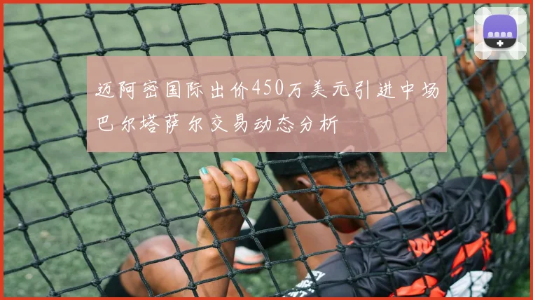迈阿密国际出价450万美元引进中场巴尔塔萨尔交易动态分析