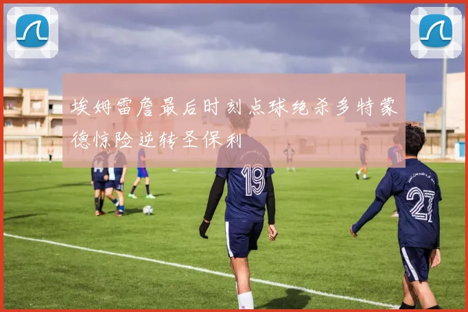 埃姆雷詹最后时刻点球绝杀多特蒙德惊险逆转圣保利