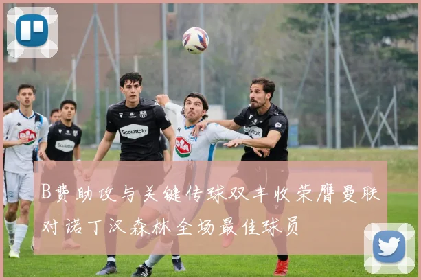 B费助攻与关键传球双丰收荣膺曼联对诺丁汉森林全场最佳球员