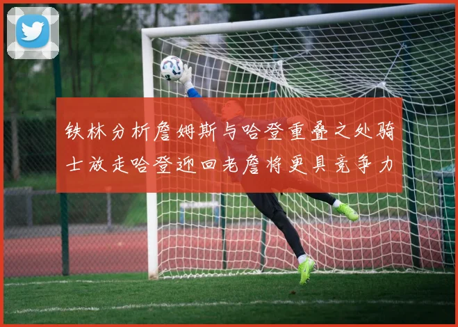铁林分析詹姆斯与哈登重叠之处骑士放走哈登迎回老詹将更具竞争力