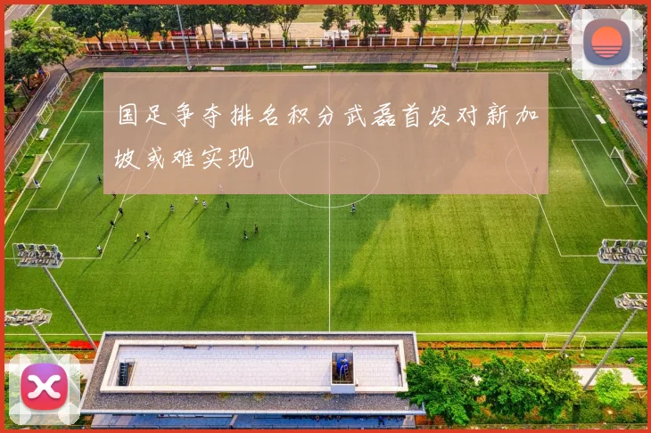 国足争夺排名积分武磊首发对新加坡或难实现