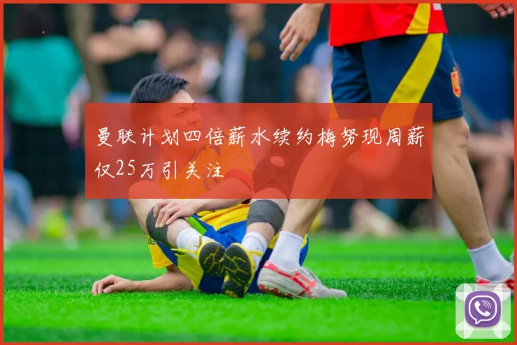 曼联计划四倍薪水续约梅努现周薪仅25万引关注