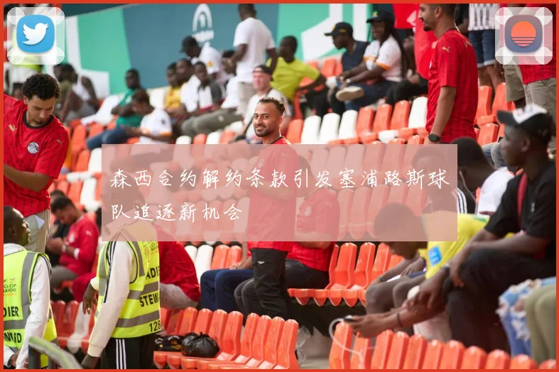 森西合约解约条款引发塞浦路斯球队追逐新机会