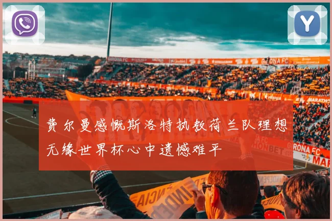 费尔曼感慨斯洛特执教荷兰队理想无缘世界杯心中遗憾难平