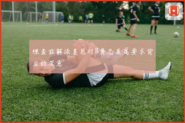 理查兹解读基恩对B费态度高要求背后的深意