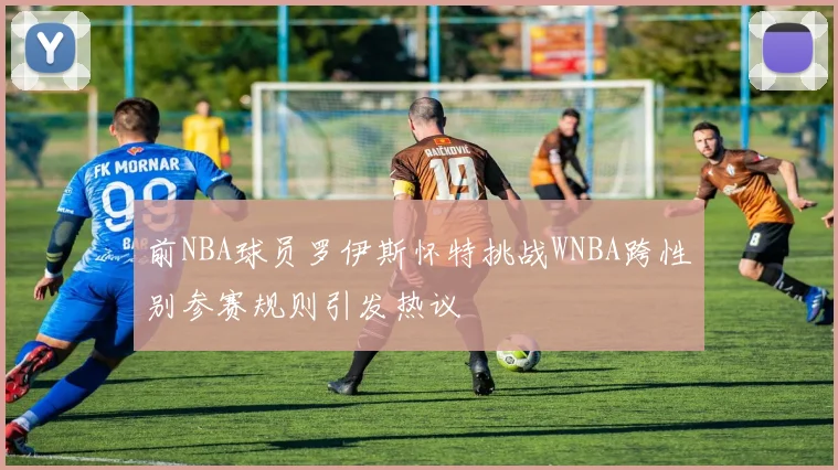 前NBA球员罗伊斯怀特挑战WNBA跨性别参赛规则引发热议